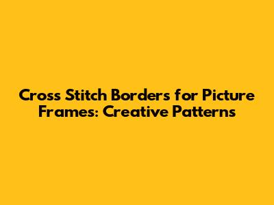 Cross Stitch Borders for Picture Frames: Creative Patterns