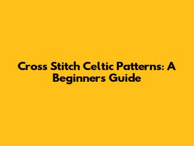 Cross Stitch Celtic Patterns: A Beginner's Guide