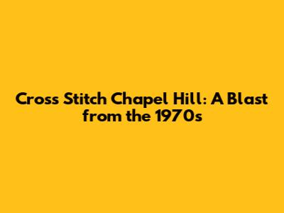 Cross Stitch Chapel Hill: A Blast from the 1970s