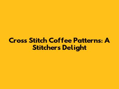 Cross Stitch Coffee Patterns: A Stitcher's Delight
