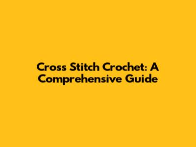 Cross Stitch Crochet: A Comprehensive Guide