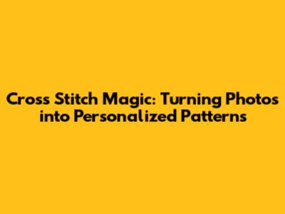 Cross Stitch Magic: Turning Photos into Personalized Patterns