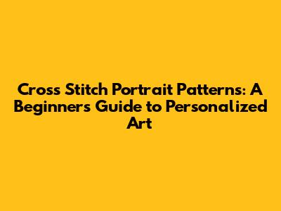 Cross Stitch Portrait Patterns: A Beginner's Guide to Personalized Art