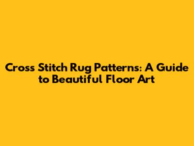 Cross Stitch Rug Patterns: A Guide to Beautiful Floor Art