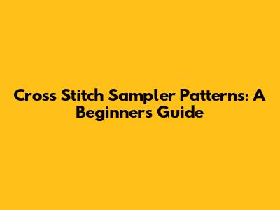 Cross Stitch Sampler Patterns: A Beginner's Guide