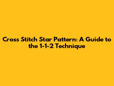 Cross Stitch Star Pattern: A Guide to the 1-1-2 Technique