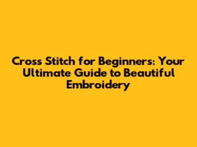 Cross Stitch for Beginners: Your Ultimate Guide to Beautiful Embroidery