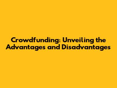 Crowdfunding: Unveiling the Advantages and Disadvantages