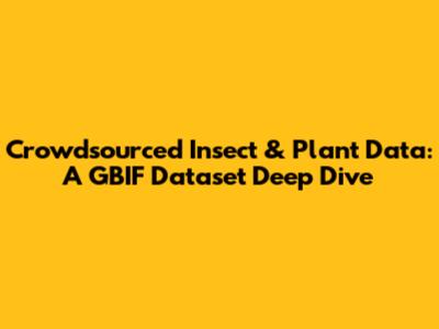 Crowdsourced Insect & Plant Data: A GBIF Dataset Deep Dive