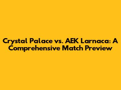 Crystal Palace vs. AEK Larnaca: A Comprehensive Match Preview