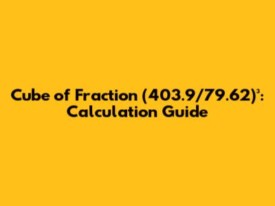 Cube of Fraction (403.9/79.62)³: Calculation Guide
