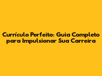Currículo Perfeito: Guia Completo para Impulsionar Sua Carreira