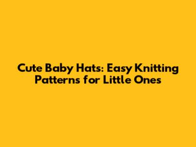 Cute Baby Hats: Easy Knitting Patterns for Little Ones