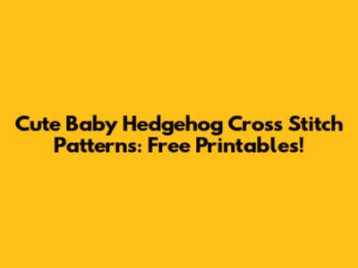Cute Baby Hedgehog Cross Stitch Patterns: Free Printables!