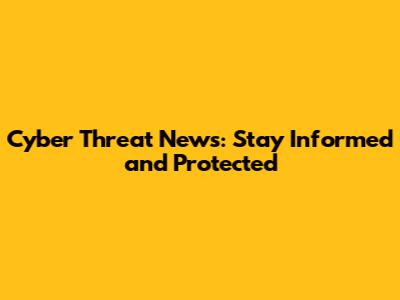Cyber Threat News: Stay Informed and Protected