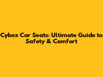 Cybex Car Seats: Ultimate Guide to Safety & Comfort