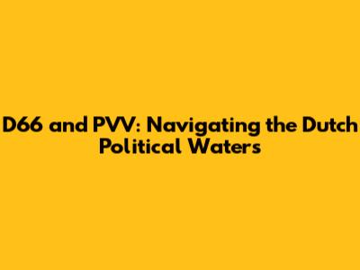 D66 and PVV: Navigating the Dutch Political Waters