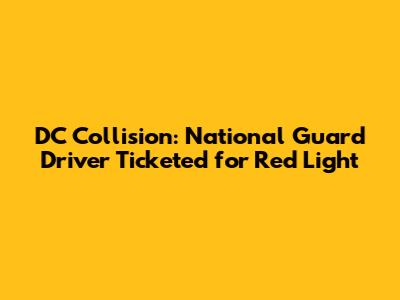 DC Collision: National Guard Driver Ticketed for Red Light