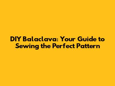 DIY Balaclava: Your Guide to Sewing the Perfect Pattern