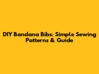 DIY Bandana Bibs: Simple Sewing Patterns & Guide