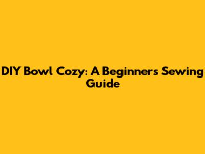 DIY Bowl Cozy: A Beginner's Sewing Guide