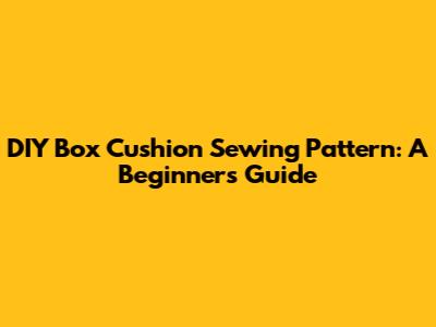 DIY Box Cushion Sewing Pattern: A Beginner's Guide