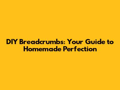 DIY Breadcrumbs: Your Guide to Homemade Perfection
