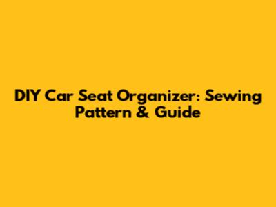 DIY Car Seat Organizer: Sewing Pattern & Guide
