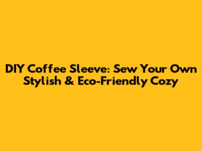 DIY Coffee Sleeve: Sew Your Own Stylish & Eco-Friendly Cozy