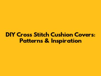 DIY Cross Stitch Cushion Covers: Patterns & Inspiration