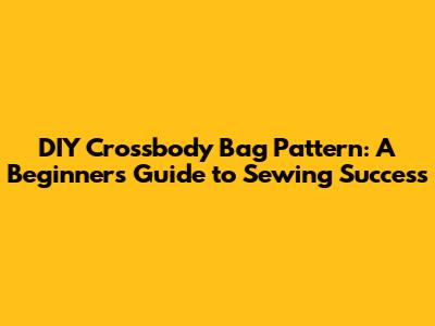 DIY Crossbody Bag Pattern: A Beginner's Guide to Sewing Success