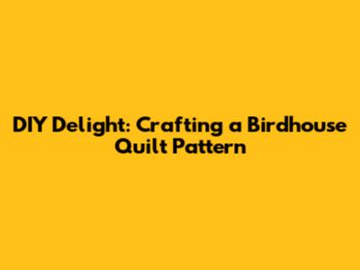 DIY Delight: Crafting a Birdhouse Quilt Pattern