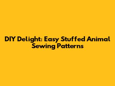 DIY Delight: Easy Stuffed Animal Sewing Patterns