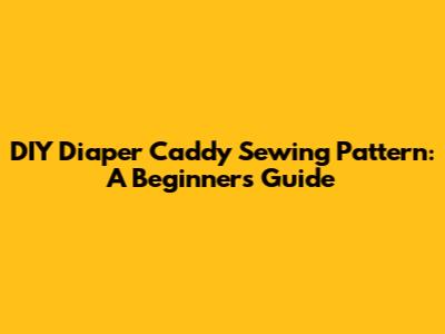 DIY Diaper Caddy Sewing Pattern: A Beginner's Guide
