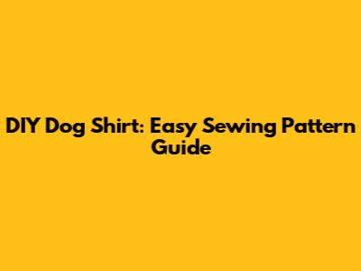 DIY Dog Shirt: Easy Sewing Pattern Guide
