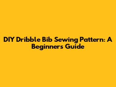 DIY Dribble Bib Sewing Pattern: A Beginner's Guide