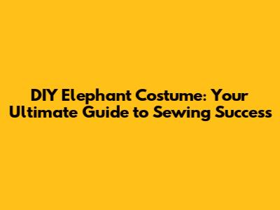 DIY Elephant Costume: Your Ultimate Guide to Sewing Success