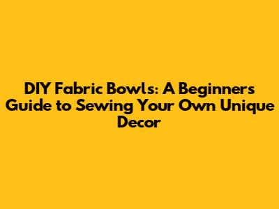 DIY Fabric Bowls: A Beginner's Guide to Sewing Your Own Unique Decor