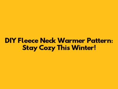 DIY Fleece Neck Warmer Pattern: Stay Cozy This Winter!