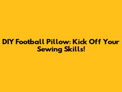DIY Football Pillow: Kick Off Your Sewing Skills!
