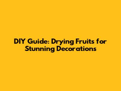 DIY Guide: Drying Fruits for Stunning Decorations