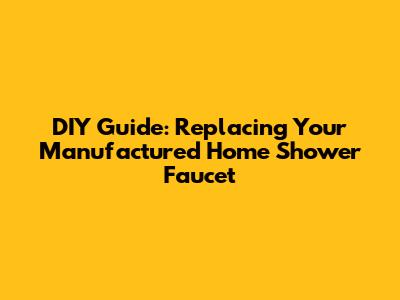 DIY Guide: Replacing Your Manufactured Home Shower Faucet