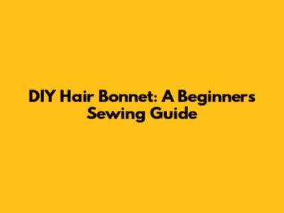 DIY Hair Bonnet: A Beginner's Sewing Guide
