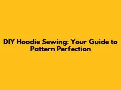 DIY Hoodie Sewing: Your Guide to Pattern Perfection