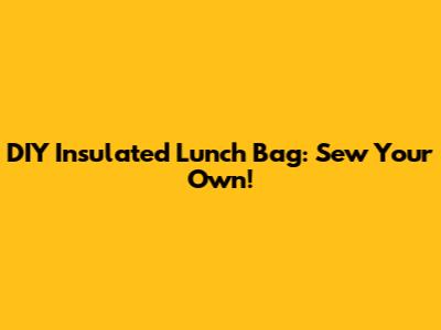 DIY Insulated Lunch Bag: Sew Your Own!