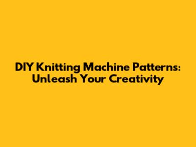 DIY Knitting Machine Patterns: Unleash Your Creativity