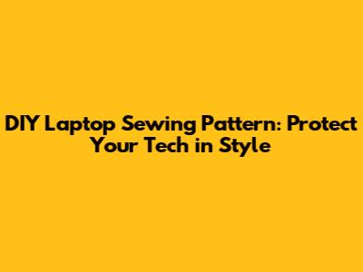 DIY Laptop Sewing Pattern: Protect Your Tech in Style