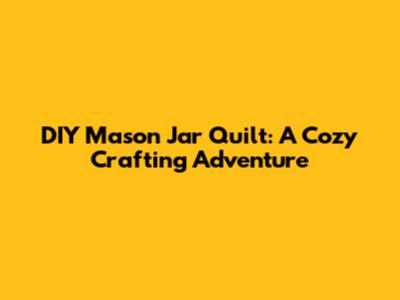 DIY Mason Jar Quilt: A Cozy Crafting Adventure