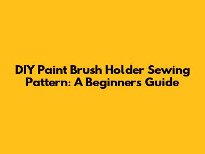 DIY Paint Brush Holder Sewing Pattern: A Beginner's Guide