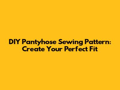 DIY Pantyhose Sewing Pattern: Create Your Perfect Fit